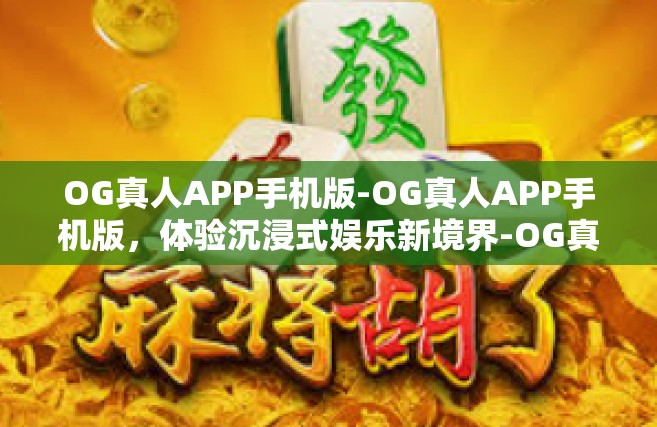 OG真人APP手机版-OG真人APP手机版，体验沉浸式娱乐新境界-OG真人APP手机版