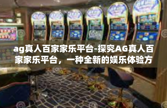 ag真人百家家乐平台-探究AG真人百家家乐平台，一种全新的娱乐体验方式-ag真人百家家乐平台