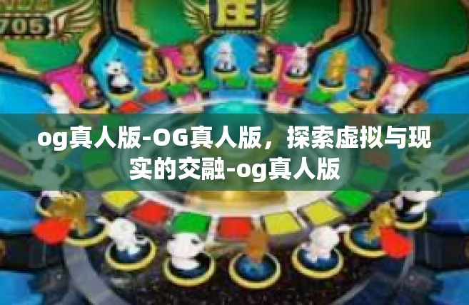 og真人版-OG真人版，探索虚拟与现实的交融-og真人版