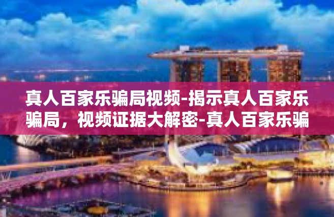 真人百家乐骗局视频-揭示真人百家乐骗局，视频证据大解密-真人百家乐骗局视频