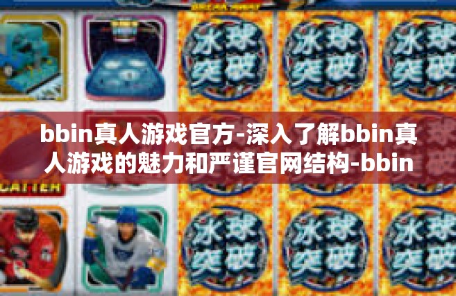 bbin真人游戏官方-深入了解bbin真人游戏的魅力和严谨官网结构-bbin真人游戏官方