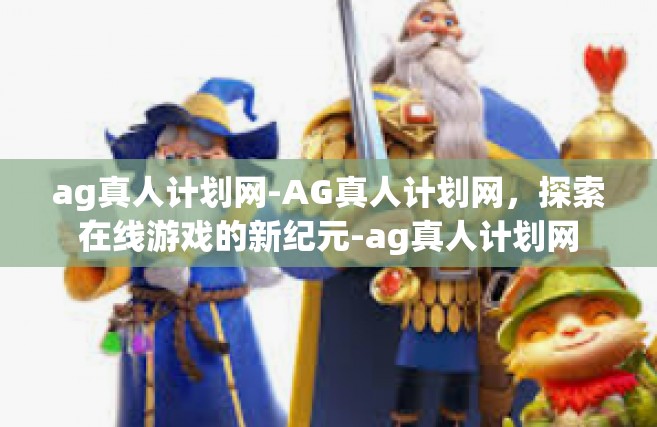 ag真人计划网-AG真人计划网，探索在线游戏的新纪元-ag真人计划网