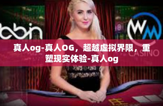 真人og-真人OG，超越虚拟界限，重塑现实体验-真人og