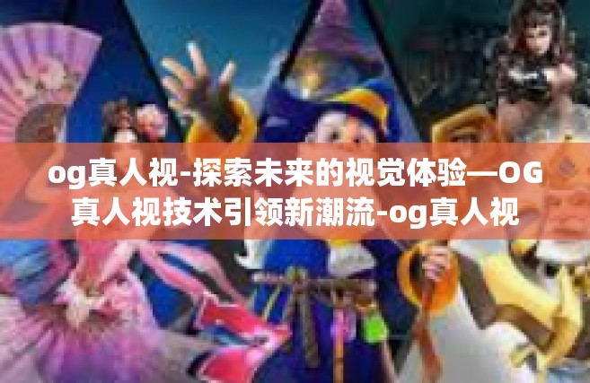og真人视-探索未来的视觉体验—OG真人视技术引领新潮流-og真人视