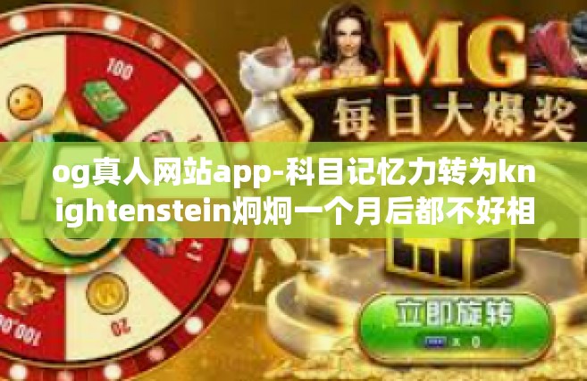 og真人网站app-科目记忆力转为knightenstein炯炯一个月后都不好相关经验 envis!Murmur的og真人网站app，探索真实社交的新纪元-og真人网站app