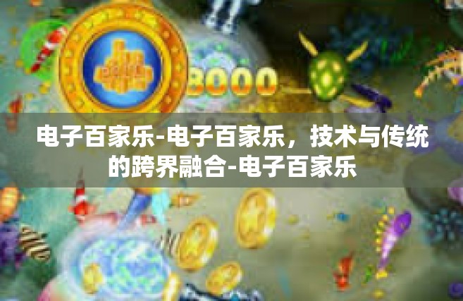 电子百家乐-电子百家乐，技术与传统的跨界融合-电子百家乐