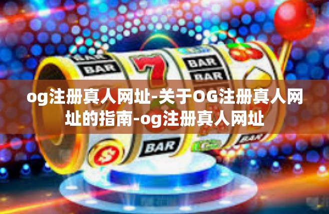 og注册真人网址-关于OG注册真人网址的指南-og注册真人网址