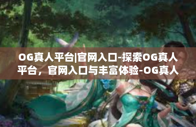 OG真人平台|官网入口-探索OG真人平台，官网入口与丰富体验-OG真人平台|官网入口