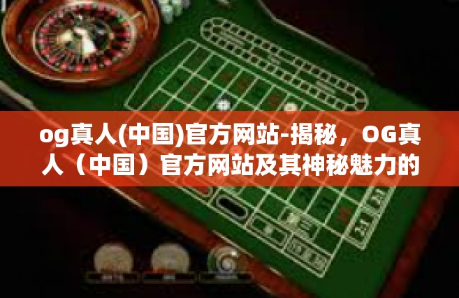 og真人(中国)官方网站-揭秘，OG真人（中国）官方网站及其神秘魅力的内在实质-og真人(中国)官方网站