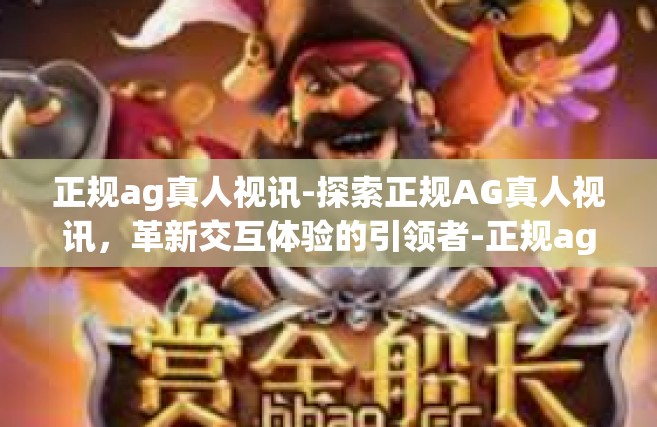 正规ag真人视讯-探索正规AG真人视讯，革新交互体验的引领者-正规ag真人视讯