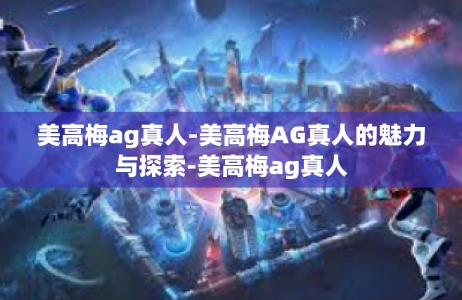 美高梅ag真人-美高梅AG真人的魅力与探索-美高梅ag真人