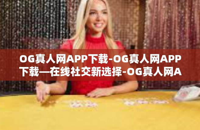 OG真人网APP下载-OG真人网APP下载—在线社交新选择-OG真人网APP下载