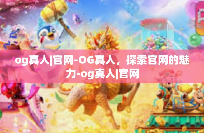 og真人|官网-OG真人，探索官网的魅力-og真人|官网