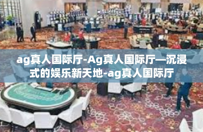 ag真人国际厅-Ag真人国际厅—沉浸式的娱乐新天地-ag真人国际厅
