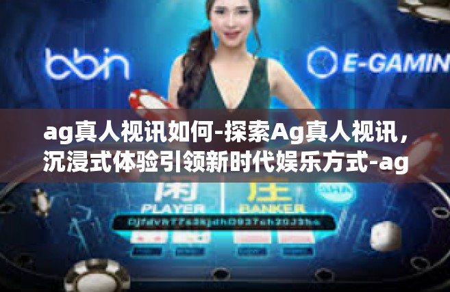 ag真人视讯如何-探索Ag真人视讯，沉浸式体验引领新时代娱乐方式-ag真人视讯如何