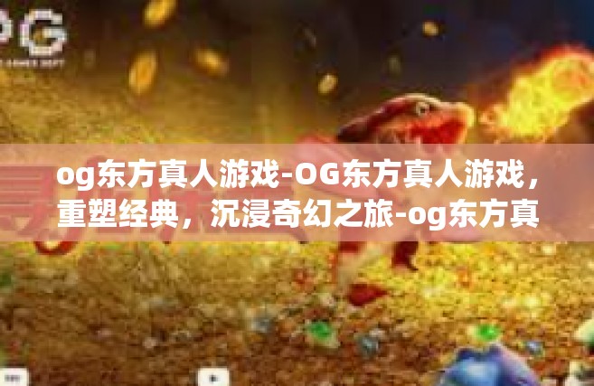 og东方真人游戏-OG东方真人游戏，重塑经典，沉浸奇幻之旅-og东方真人游戏