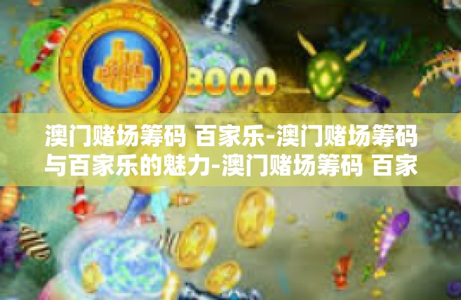 澳门赌场筹码 百家乐-澳门赌场筹码与百家乐的魅力-澳门赌场筹码 百家乐