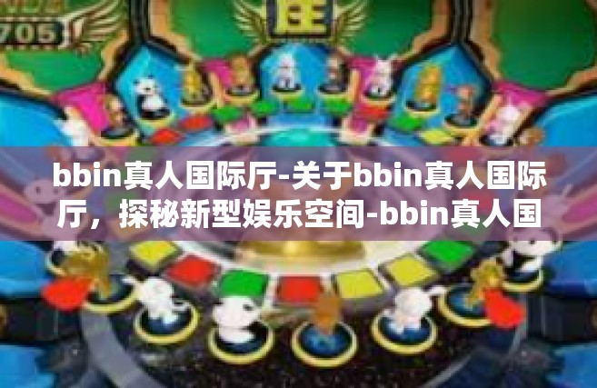 bbin真人国际厅-关于bbin真人国际厅，探秘新型娱乐空间-bbin真人国际厅