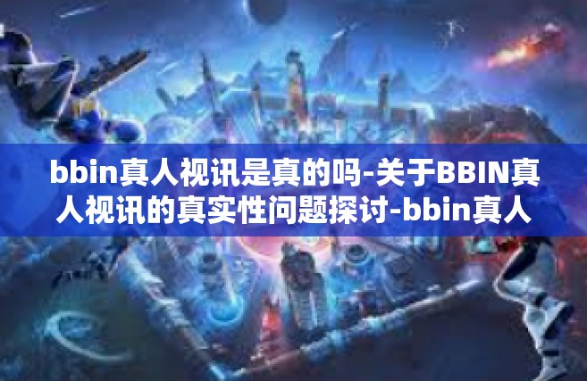 bbin真人视讯是真的吗-关于BBIN真人视讯的真实性问题探讨-bbin真人视讯是真的吗