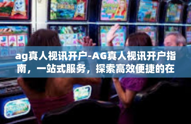 ag真人视讯开户-AG真人视讯开户指南，一站式服务，探索高效便捷的在线娱乐新体验-ag真人视讯开户