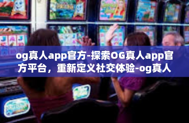og真人app官方-探索OG真人app官方平台，重新定义社交体验-og真人app官方