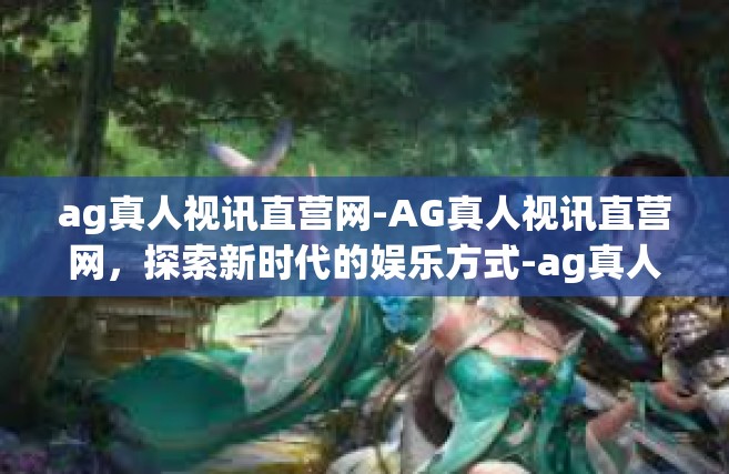 ag真人视讯直营网-AG真人视讯直营网，探索新时代的娱乐方式-ag真人视讯直营网