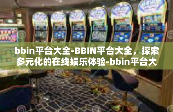 bbin平台大全-BBIN平台大全，探索多元化的在线娱乐体验-bbin平台大全