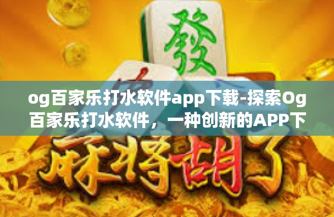 og百家乐打水软件app下载-探索Og百家乐打水软件，一种创新的APP下载体验-og百家乐打水软件app下载