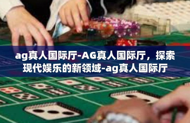 ag真人国际厅-AG真人国际厅，探索现代娱乐的新领域-ag真人国际厅