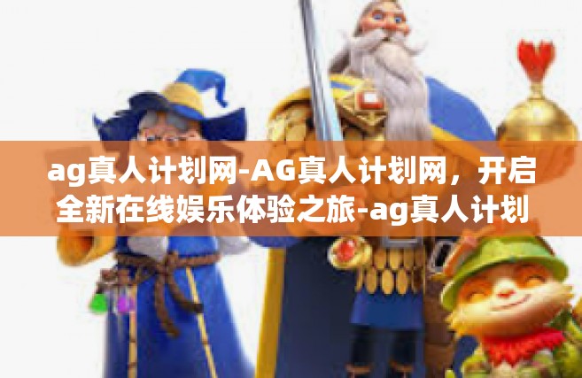 ag真人计划网-AG真人计划网，开启全新在线娱乐体验之旅-ag真人计划网