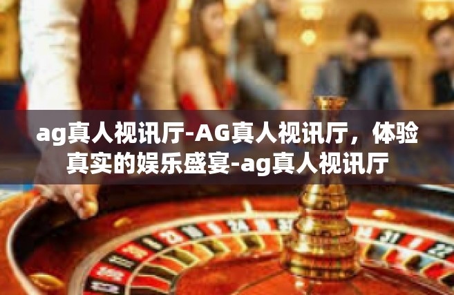 ag真人视讯厅-AG真人视讯厅，体验真实的娱乐盛宴-ag真人视讯厅