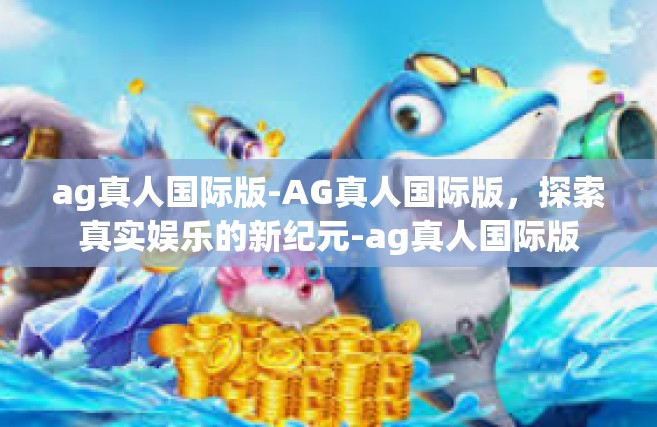 ag真人国际版-AG真人国际版，探索真实娱乐的新纪元-ag真人国际版