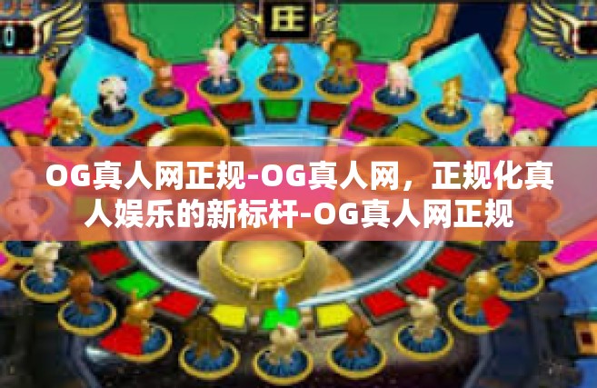 OG真人网正规-OG真人网，正规化真人娱乐的新标杆-OG真人网正规