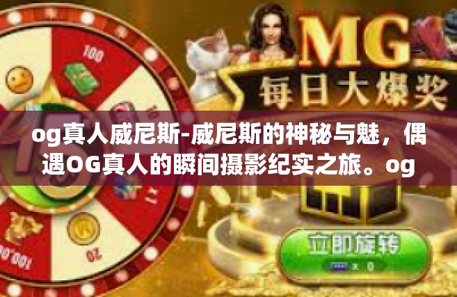 og真人威尼斯-威尼斯的神秘与魅，偶遇OG真人的瞬间摄影纪实之旅。og真人威尼斯