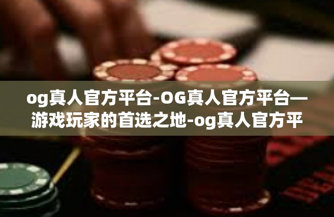 og真人官方平台-OG真人官方平台—游戏玩家的首选之地-og真人官方平台
