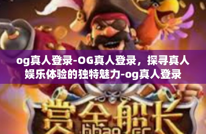 og真人登录-OG真人登录，探寻真人娱乐体验的独特魅力-og真人登录