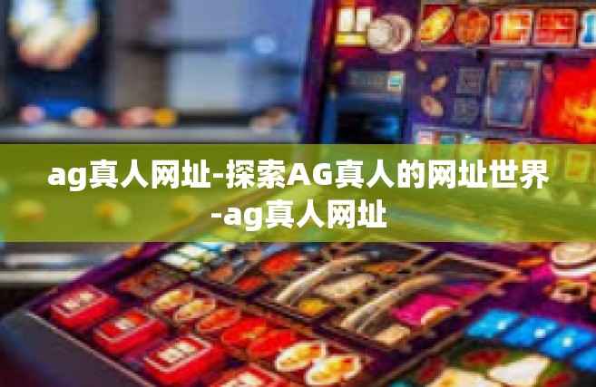 ag真人网址-探索AG真人的网址世界-ag真人网址