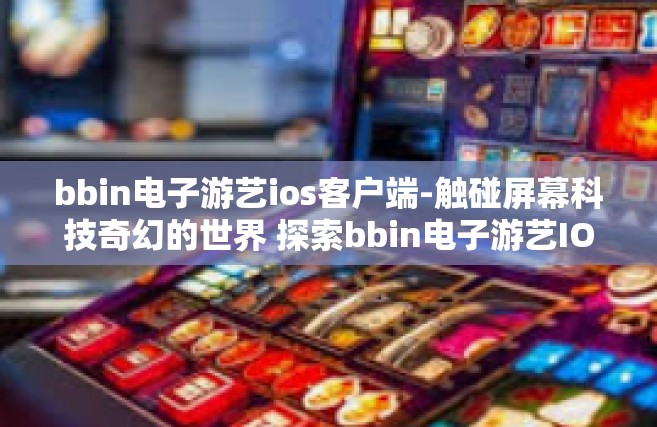 bbin电子游艺ios客户端-触碰屏幕科技奇幻的世界 探索bbin电子游艺IOS客户端的魅力-bbin电子游艺ios客户端