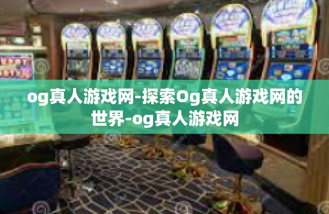 og真人游戏网-探索Og真人游戏网的世界-og真人游戏网