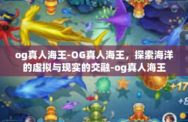 og真人海王-OG真人海王，探索海洋的虚拟与现实的交融-og真人海王