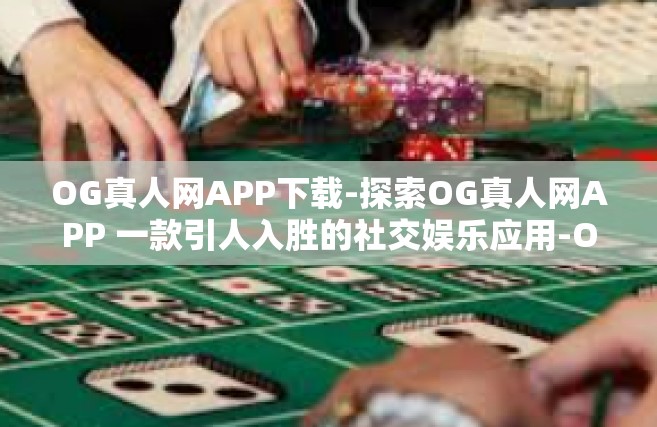OG真人网APP下载-探索OG真人网APP 一款引人入胜的社交娱乐应用-OG真人网APP下载