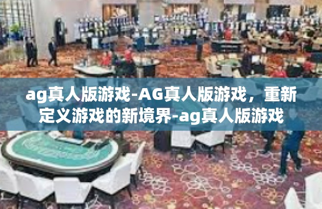 ag真人版游戏-AG真人版游戏，重新定义游戏的新境界-ag真人版游戏