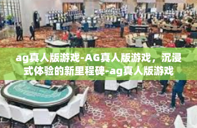 ag真人版游戏-AG真人版游戏，沉浸式体验的新里程碑-ag真人版游戏