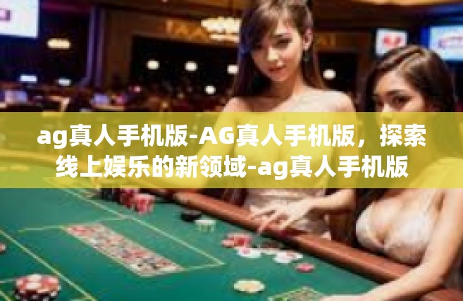 ag真人手机版-AG真人手机版，探索线上娱乐的新领域-ag真人手机版