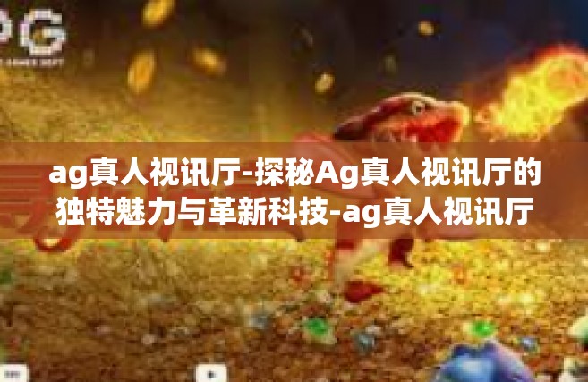 ag真人视讯厅-探秘Ag真人视讯厅的独特魅力与革新科技-ag真人视讯厅