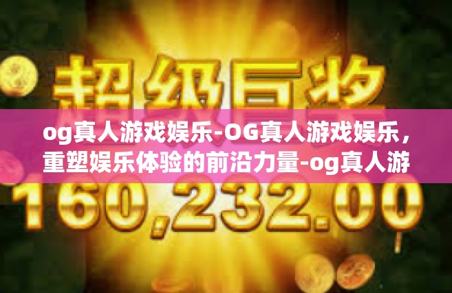 og真人游戏娱乐-OG真人游戏娱乐，重塑娱乐体验的前沿力量-og真人游戏娱乐