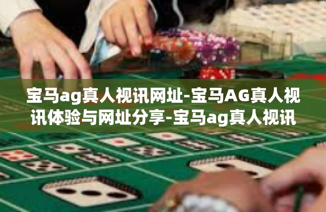 宝马ag真人视讯网址-宝马AG真人视讯体验与网址分享-宝马ag真人视讯网址