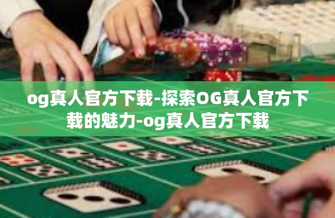 og真人官方下载-探索OG真人官方下载的魅力-og真人官方下载