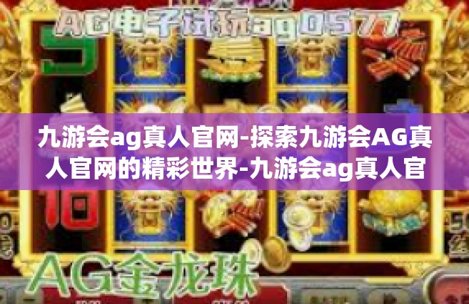 九游会ag真人官网-探索九游会AG真人官网的精彩世界-九游会ag真人官网