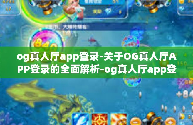 og真人厅app登录-关于OG真人厅APP登录的全面解析-og真人厅app登录